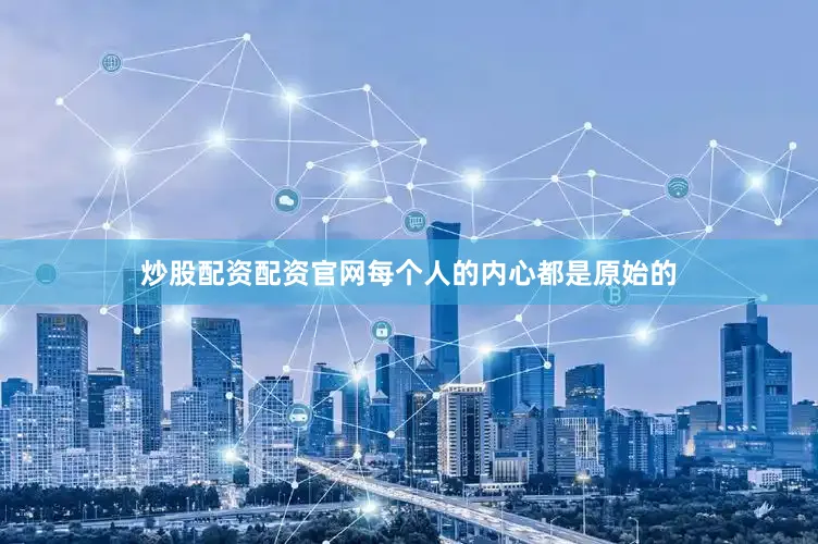 炒股配资配资官网每个人的内心都是原始的