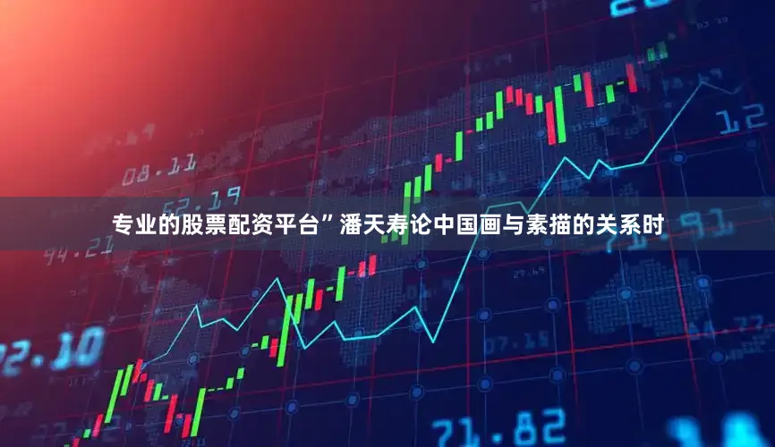 专业的股票配资平台”潘天寿论中国画与素描的关系时