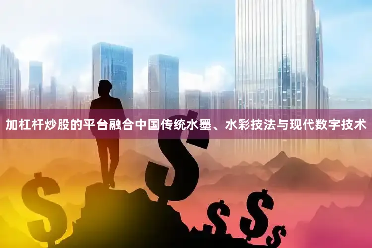 加杠杆炒股的平台融合中国传统水墨、水彩技法与现代数字技术