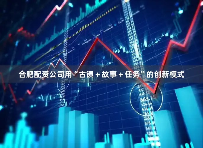 合肥配资公司用“古镇＋故事＋任务”的创新模式