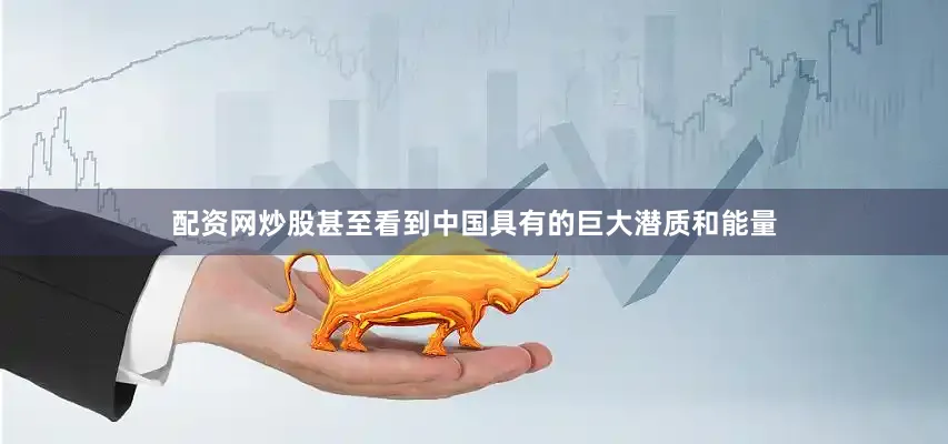 配资网炒股甚至看到中国具有的巨大潜质和能量