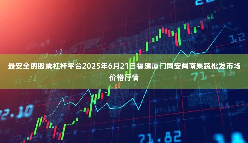 最安全的股票杠杆平台2025年6月21日福建厦门同安闽南果蔬批发市场价格行情