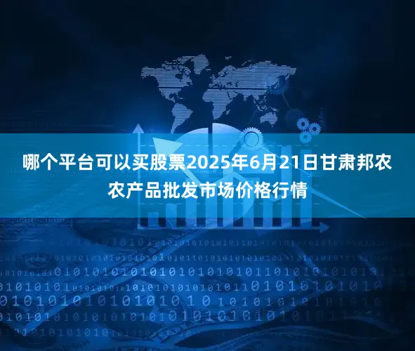 哪个平台可以买股票2025年6月21日甘肃邦农农产品批发市场价格行情