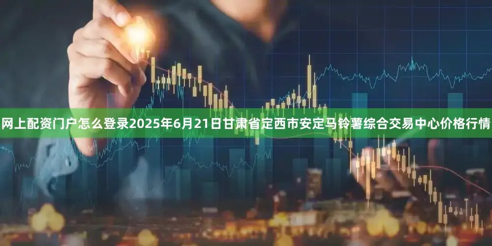 网上配资门户怎么登录2025年6月21日甘肃省定西市安定马铃薯综合交易中心价格行情