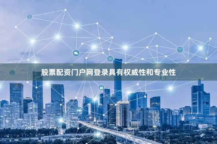 股票配资门户网登录具有权威性和专业性