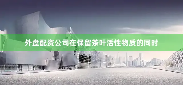 外盘配资公司在保留茶叶活性物质的同时