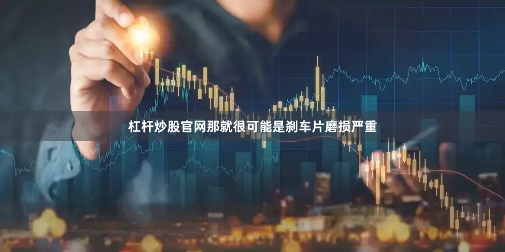 杠杆炒股官网那就很可能是刹车片磨损严重