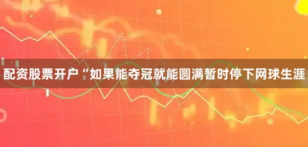 配资股票开户“如果能夺冠就能圆满暂时停下网球生涯