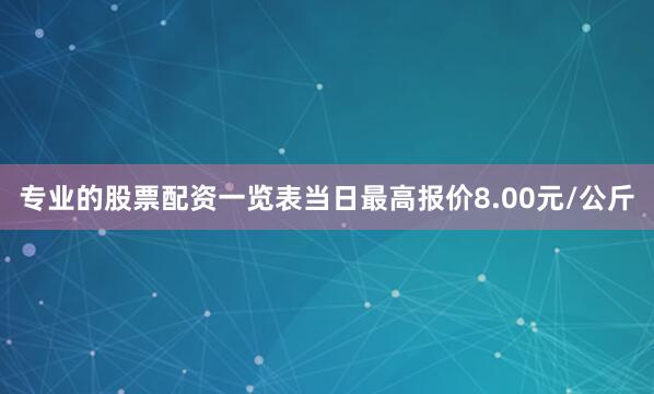 专业的股票配资一览表当日最高报价8.00元/公斤