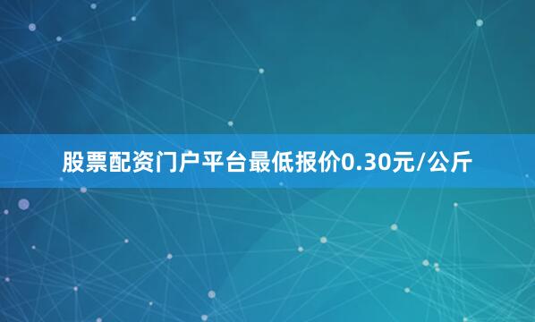 股票配资门户平台最低报价0.30元/公斤