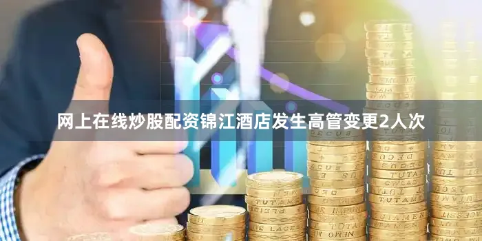 网上在线炒股配资锦江酒店发生高管变更2人次