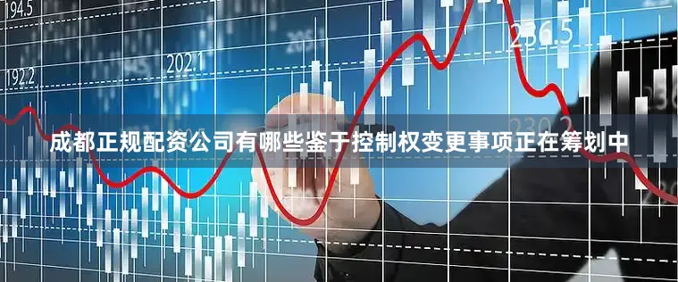 成都正规配资公司有哪些鉴于控制权变更事项正在筹划中