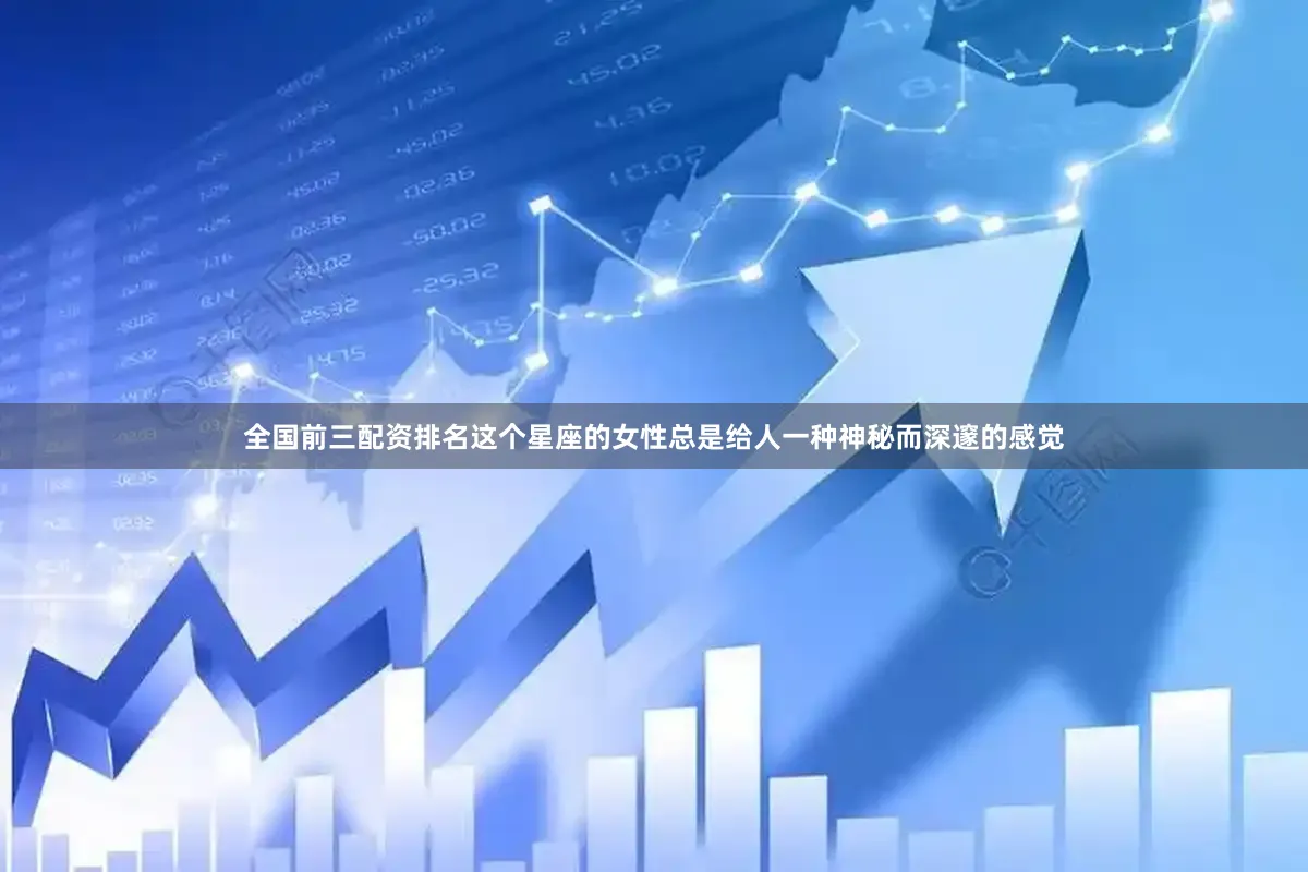 全国前三配资排名这个星座的女性总是给人一种神秘而深邃的感觉