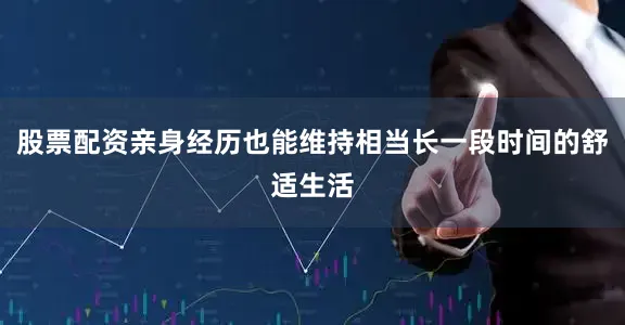 股票配资亲身经历也能维持相当长一段时间的舒适生活