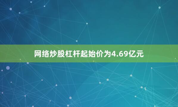 网络炒股杠杆起始价为4.69亿元