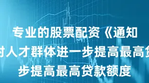 专业的股票配资《通知》还针对人才群体进一步提高最高贷款额度
