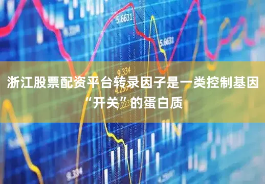 浙江股票配资平台转录因子是一类控制基因“开关”的蛋白质