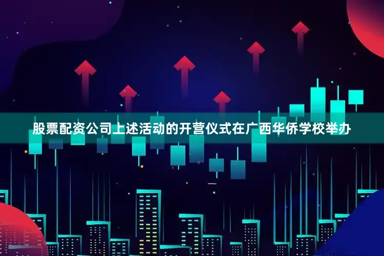 股票配资公司上述活动的开营仪式在广西华侨学校举办