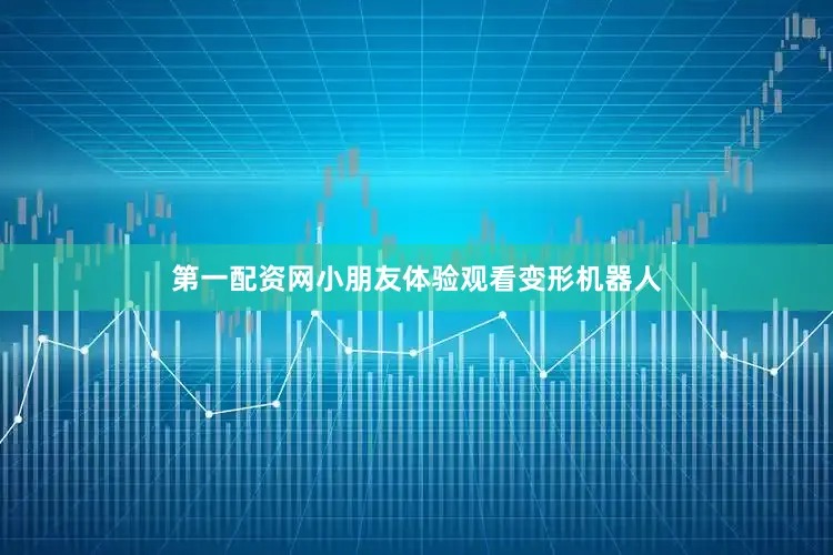第一配资网小朋友体验观看变形机器人