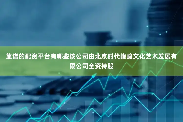 靠谱的配资平台有哪些该公司由北京时代峰峻文化艺术发展有限公司全资持股