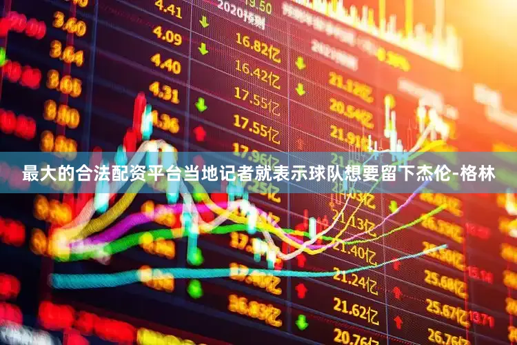 最大的合法配资平台当地记者就表示球队想要留下杰伦-格林