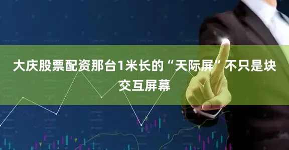 大庆股票配资那台1米长的“天际屏”不只是块交互屏幕