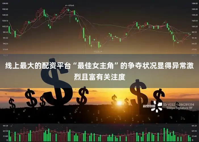 线上最大的配资平台“最佳女主角”的争夺状况显得异常激烈且富有关注度