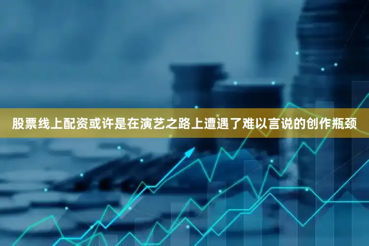 股票线上配资或许是在演艺之路上遭遇了难以言说的创作瓶颈