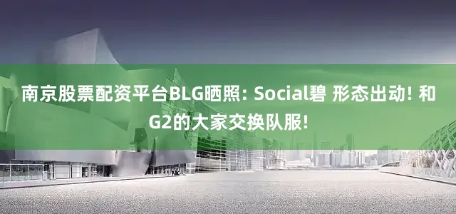 南京股票配资平台BLG晒照: Social碧 形态出动! 和G2的大家交换队服!
