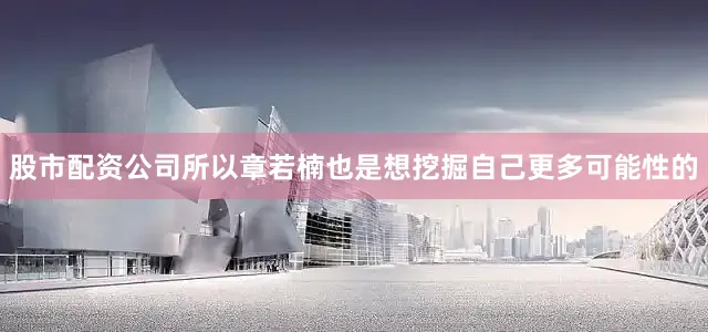 股市配资公司所以章若楠也是想挖掘自己更多可能性的