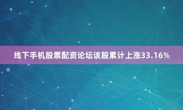 线下手机股票配资论坛该股累计上涨33.16%