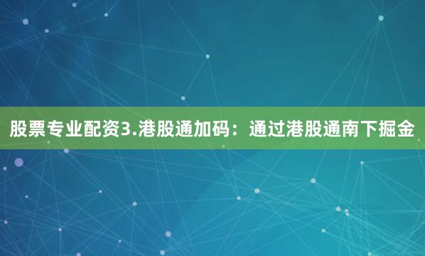 股票专业配资3.港股通加码：通过港股通南下掘金