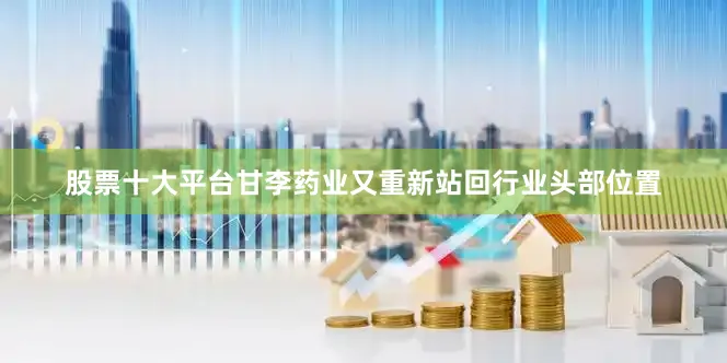 股票十大平台甘李药业又重新站回行业头部位置