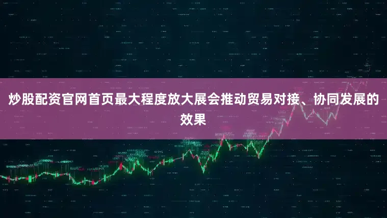 炒股配资官网首页最大程度放大展会推动贸易对接、协同发展的效果