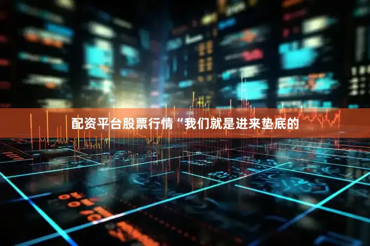配资平台股票行情“我们就是进来垫底的