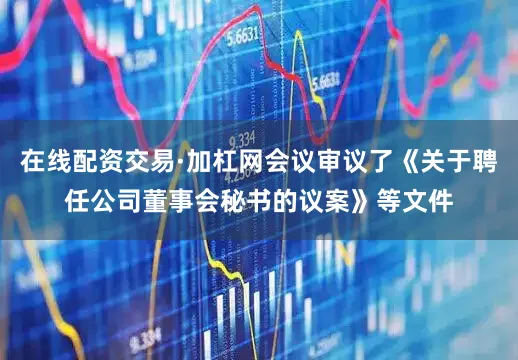 在线配资交易·加杠网会议审议了《关于聘任公司董事会秘书的议案》等文件