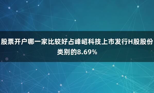 股票开户哪一家比较好占峰岹科技上市发行H股股份类别的8.69%