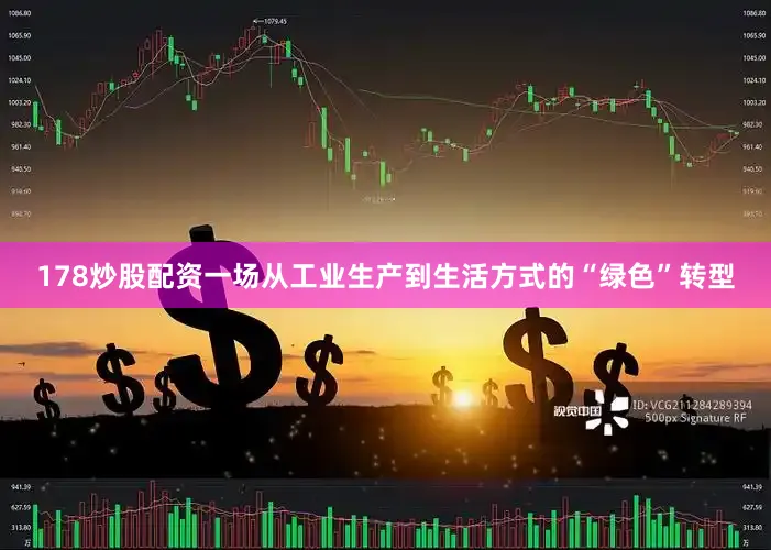 178炒股配资一场从工业生产到生活方式的“绿色”转型