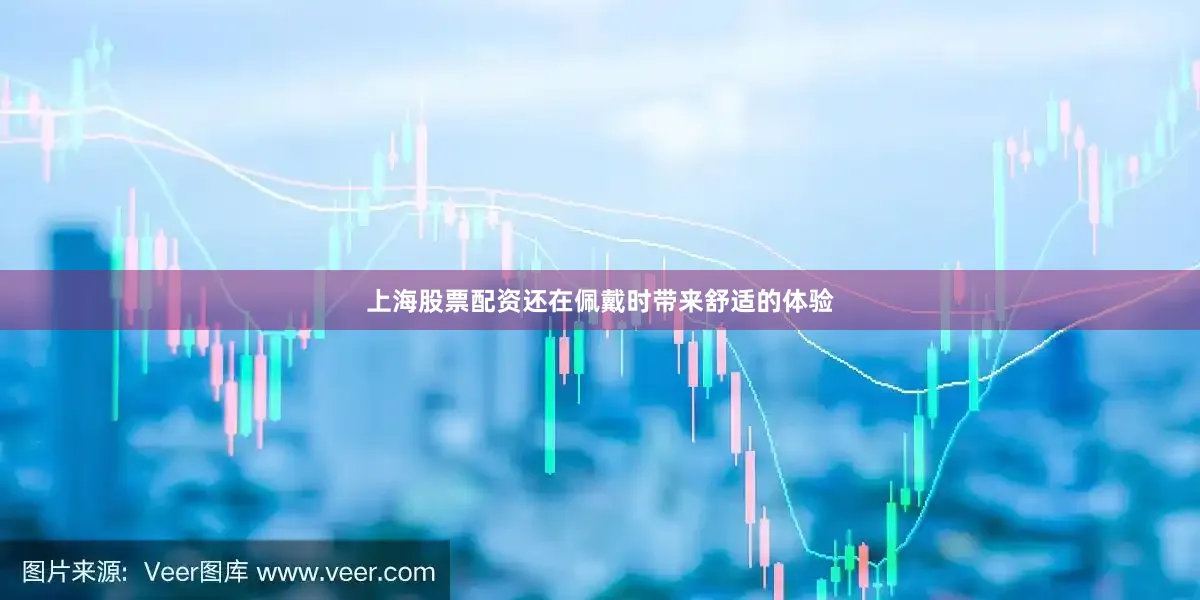 上海股票配资还在佩戴时带来舒适的体验
