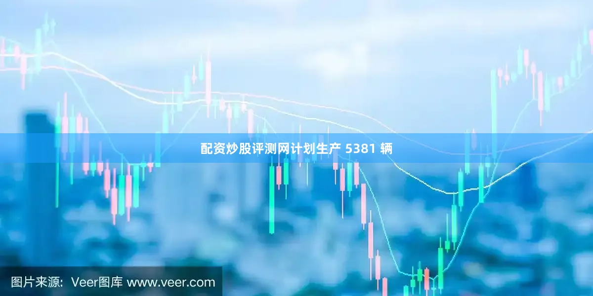 配资炒股评测网计划生产 5381 辆
