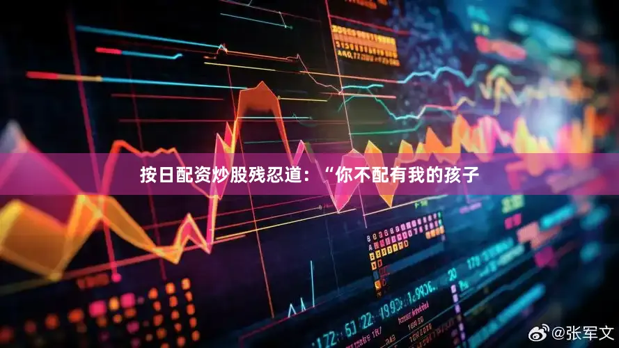 按日配资炒股残忍道：“你不配有我的孩子