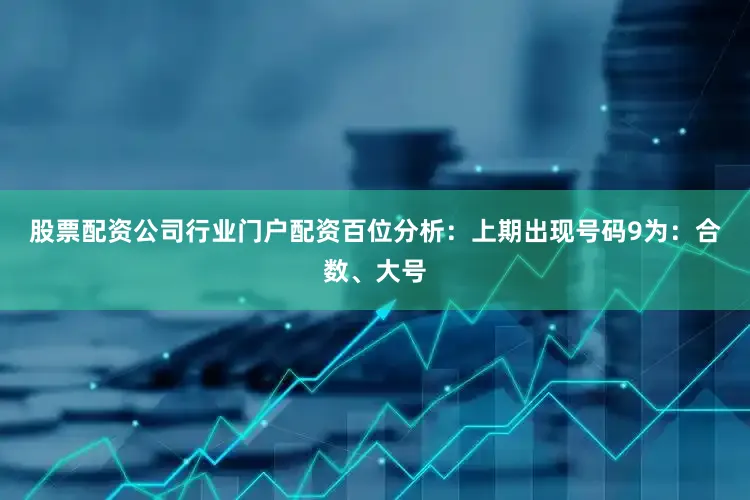 股票配资公司行业门户配资　　　　百位分析：上期出现号码9为：合数、大号