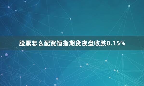 股票怎么配资恒指期货夜盘收跌0.15%