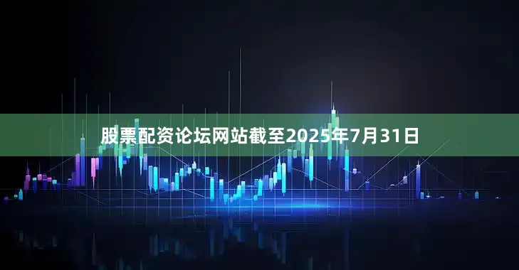 股票配资论坛网站截至2025年7月31日