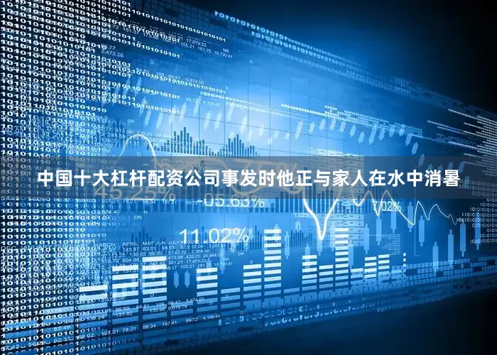 中国十大杠杆配资公司事发时他正与家人在水中消暑