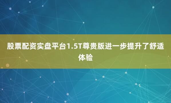 股票配资实盘平台1.5T尊贵版进一步提升了舒适体验