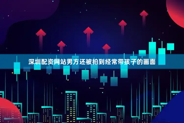 深圳配资网站男方还被拍到经常带孩子的画面