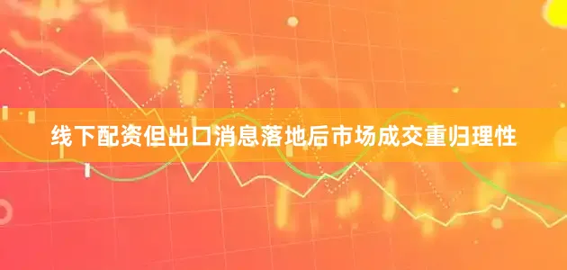 线下配资但出口消息落地后市场成交重归理性