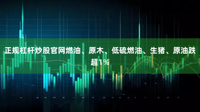 正规杠杆炒股官网燃油、原木、低硫燃油、生猪、原油跌超1%