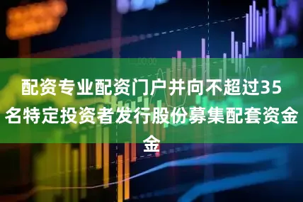 配资专业配资门户并向不超过35名特定投资者发行股份募集配套资金